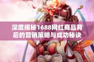 深度揭秘1688网红商品背后的营销策略与成功秘诀