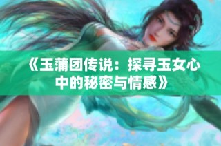 《玉蒲团传说：探寻玉女心中的秘密与情感》