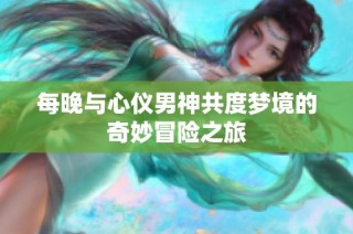 每晚与心仪男神共度梦境的奇妙冒险之旅