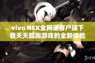 vivo NEX全网通客户端下载天天酷跑游戏的全新体验