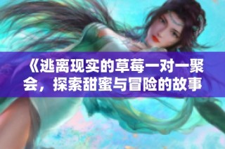 《逃离现实的草莓一对一聚会，探索甜蜜与冒险的故事》