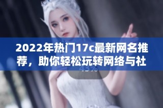 2022年热门17c最新网名推荐，助你轻松玩转网络与社交平台