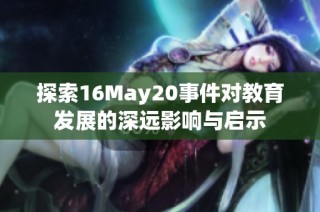探索16May20事件对教育发展的深远影响与启示