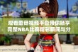 观看蘑菇视频平台带你畅享完整NBA比赛精彩瞬间与分析