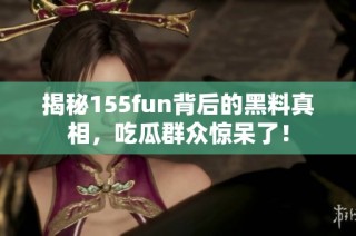 揭秘155fun背后的黑料真相，吃瓜群众惊呆了！