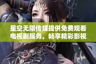 星空无限传媒提供免费观看电视剧服务，畅享精彩影视体验！