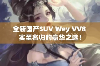 全新国产SUV Wey VV8 实至名归的豪华之选！