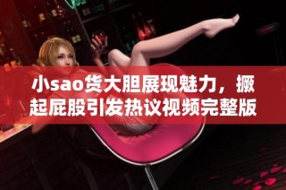 小sao货大胆展现魅力，撅起屁股引发热议视频完整版