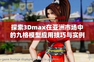 探索3Dmax在亚洲市场中的九格模型应用技巧与实例分析