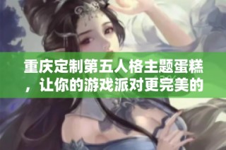 重庆定制第五人格主题蛋糕，让你的游戏派对更完美的选择