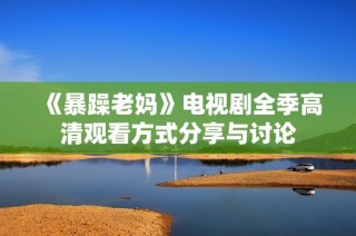 《暴躁老妈》电视剧全季高清观看方式分享与讨论