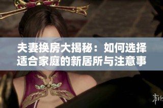 夫妻换房大揭秘：如何选择适合家庭的新居所与注意事项