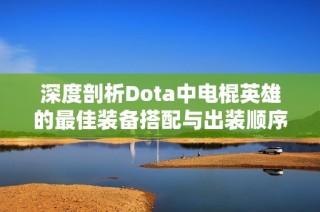 深度剖析Dota中电棍英雄的最佳装备搭配与出装顺序解析