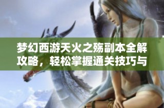 梦幻西游天火之殇副本全解攻略，轻松掌握通关技巧与秘笈