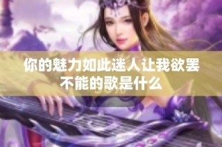 你的魅力如此迷人让我欲罢不能的歌是什么