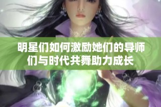 明星们如何激励她们的导师们与时代共舞助力成长