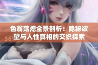 色翁荡熄全景剖析：隐秘欲望与人性真相的交织探索