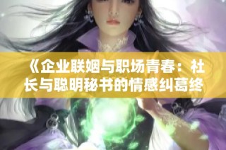 《企业联姻与职场青春：社长与聪明秘书的情感纠葛终结篇》