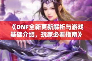 《DNF全新更新解析与游戏基础介绍，玩家必看指南》