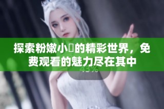 探索粉嫩小泬的精彩世界，免费观看的魅力尽在其中