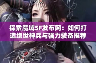 探索魔域SF发布网：如何打造绝世神兵与强力装备推荐