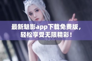 最新魅影app下载免费版，轻松享受无限精彩！