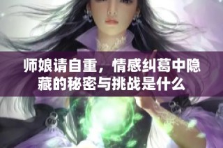 师娘请自重，情感纠葛中隐藏的秘密与挑战是什么