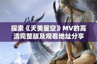 探索《天美星空》MV的高清完整版及观看地址分享