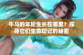 牛马的年轮生长在哪里？探寻它们生命印记的秘密