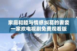 家庭和睦与情感纠葛的妻妾一家欢电视剧免费观看版