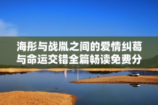 海彤与战胤之间的爱情纠葛与命运交错全篇畅读免费分享