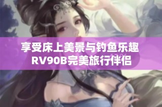 享受床上美景与钓鱼乐趣 RV90B完美旅行伴侣