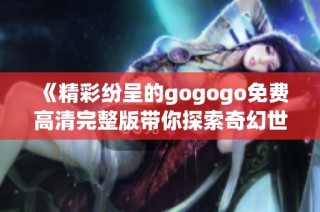 《精彩纷呈的gogogo免费高清完整版带你探索奇幻世界》