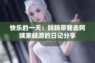 快乐的一天：妈妈带我去阿姨家畅游的日记分享