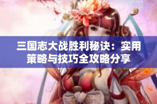 三国志大战胜利秘诀：实用策略与技巧全攻略分享