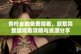 青柠全剧免费观看，获取完整版观看攻略与资源分享