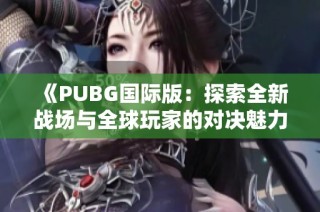 《PUBG国际版：探索全新战场与全球玩家的对决魅力》