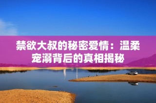 禁欲大叔的秘密爱情：温柔宠溺背后的真相揭秘