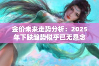 金价未来走势分析：2025年下跌趋势似乎已无悬念