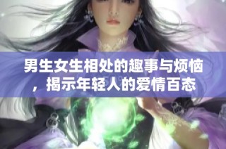 男生女生相处的趣事与烦恼，揭示年轻人的爱情百态