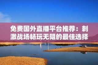 免费国外直播平台推荐：刺激战场畅玩无阻的最佳选择