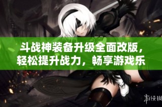 斗战神装备升级全面改版，轻松提升战力，畅享游戏乐趣