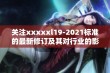 关注xxxxxl19-2021标准的最新修订及其对行业的影响分析