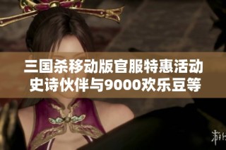 三国杀移动版官服特惠活动 史诗伙伴与9000欢乐豆等你来领