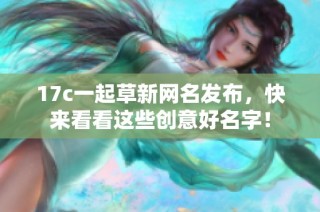 17c一起草新网名发布，快来看看这些创意好名字！