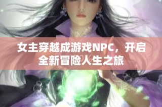 女主穿越成游戏NPC，开启全新冒险人生之旅