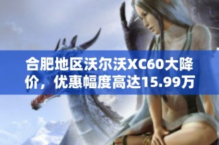 合肥地区沃尔沃XC60大降价，优惠幅度高达15.99万元！