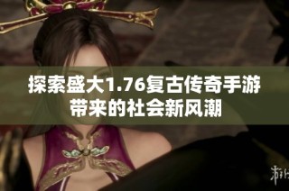 探索盛大1.76复古传奇手游带来的社会新风潮