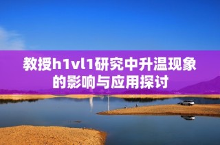 教授h1vl1研究中升温现象的影响与应用探讨