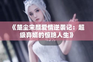 《楚尘宋颜爱情逆袭记：超级弃婿的惊艳人生》